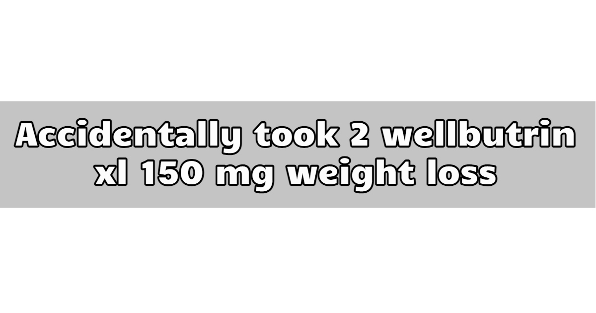 Accidentally took 2 wellbutrin xl 150 mg weight loss
